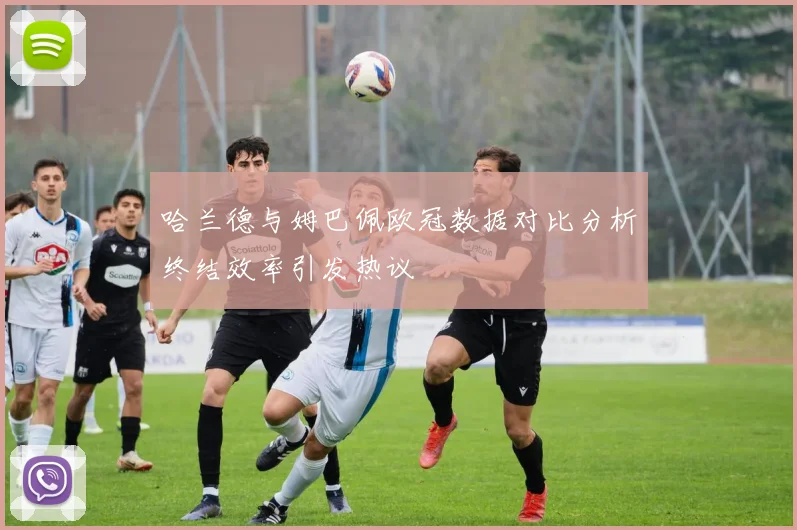 哈兰德与姆巴佩欧冠数据对比分析终结效率引发热议