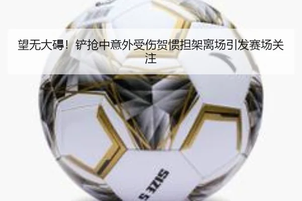 望无大碍！铲抢中意外受伤贺惯担架离场引发赛场关注