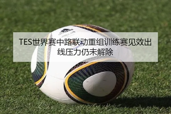 TES世界赛中路联动重组训练赛见效出线压力仍未解除